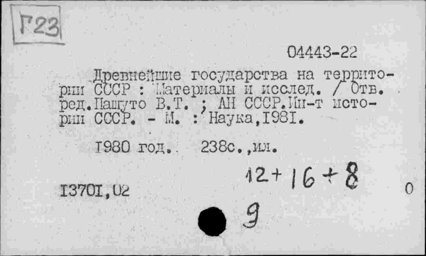 ﻿04443-22
.Древнейшие государства на теприто-рии СССР : 'Материалы и исслед. /Отв. ред.Нашуто В.Т. : ЛИ СССР.Ни-т истории СССР. - М. : Наука,1981.
Т980 год..	238с.,ил. î2.+ IG + S
13701,02	1 v	V	Q •